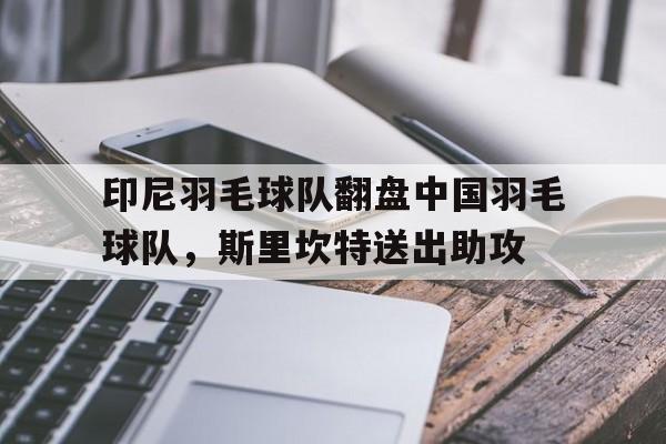 印尼羽毛球队翻盘中国羽毛球队,斯里坎特送出助攻的简单介绍 印尼羽毛球队翻盘中国羽毛球队,斯里坎特送出助攻的简单介绍